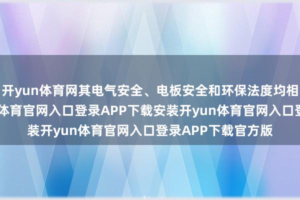 开yun体育网其电气安全、电板安全和环保法度均相宜国度法例-开yun体育官网入口登录APP下载安装开yun体育官网入口登录APP下载官方版