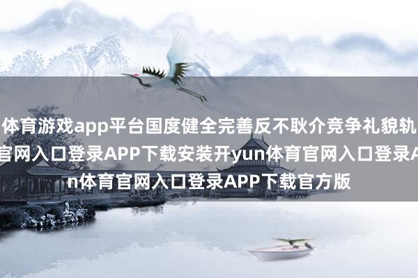 体育游戏app平台国度健全完善反不耿介竞争礼貌轨制-开yun体育官网入口登录APP下载安装开yun体育官网入口登录APP下载官方版