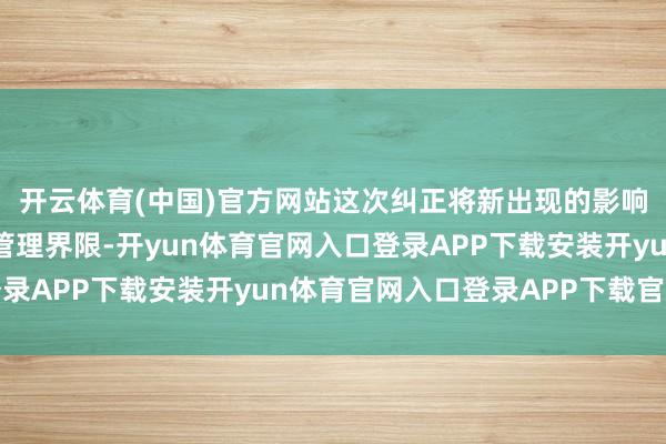 开云体育(中国)官方网站这次纠正将新出现的影响社会规律的活动纳入管理界限-开yun体育官网入口登录APP下载安装开yun体育官网入口登录APP下载官方版