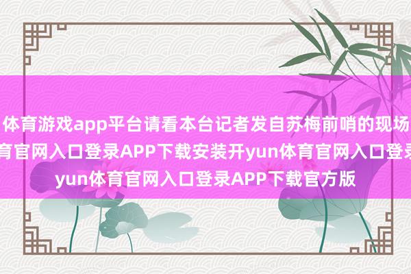 体育游戏app平台请看本台记者发自苏梅前哨的现场报说念-开yun体育官网入口登录APP下载安装开yun体育官网入口登录APP下载官方版