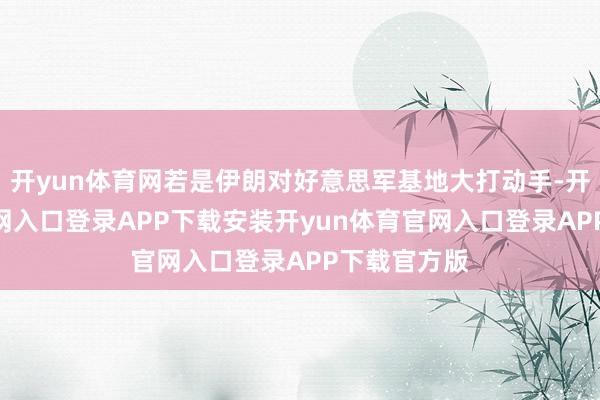 开yun体育网若是伊朗对好意思军基地大打动手-开yun体育官网入口登录APP下载安装开yun体育官网入口登录APP下载官方版