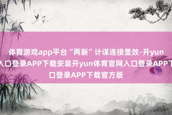 体育游戏app平台“两新”计谋连接显效-开yun体育官网入口登录APP下载安装开yun体育官网入口登