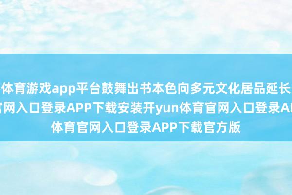 体育游戏app平台鼓舞出书本色向多元文化居品延长-开yun体育官网入口登录APP下载安装开yun体育官网入口登录APP下载官方版