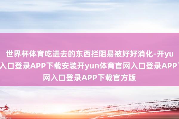 世界杯体育吃进去的东西拦阻易被好好消化-开yun体育官网入口登录APP下载安装开yun体育官网入口登