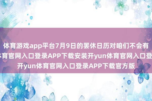 体育游戏app平台7月9日的罢休日历对咱们不会有执行影响-开yun体育官网入口登录APP下载安装开y