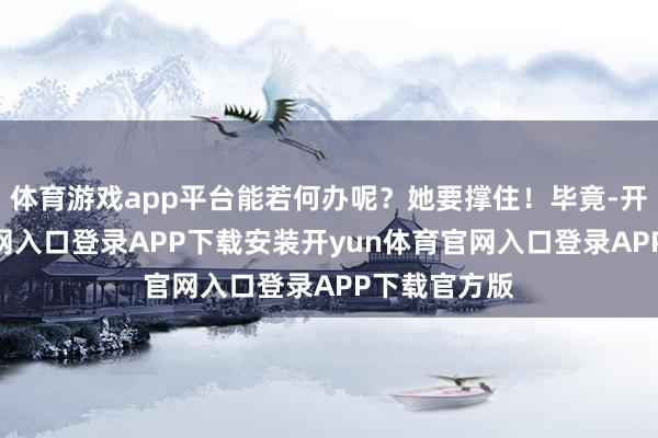体育游戏app平台能若何办呢？她要撑住！毕竟-开yun体育官网入口登录APP下载安装开yun体育官网