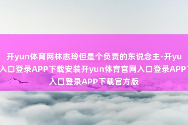 开yun体育网林志玲但是个负责的东说念主-开yun体育官网入口登录APP下载安装开yun体育官网入口