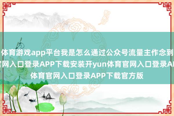 体育游戏app平台我是怎么通过公众号流量主作念到-开yun体育官网入口登录APP下载安装开yun体育
