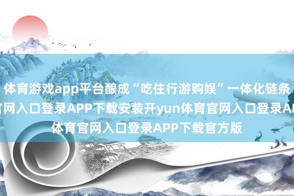 体育游戏app平台酿成“吃住行游购娱”一体化链条-开yun体育官网入口登录APP下载安装开yun体育