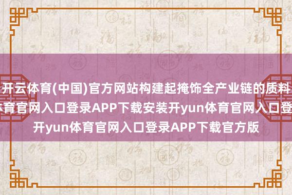 开云体育(中国)官方网站构建起掩饰全产业链的质料管控体系-开yun体育官网入口登录APP下载安装开y