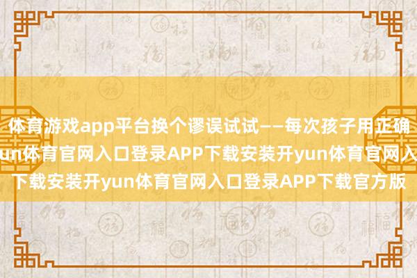 体育游戏app平台换个谬误试试——每次孩子用正确姿势夹到菜的工夫-开yun体育官网入口登录APP下载安装开yun体育官网入口登录APP下载官方版