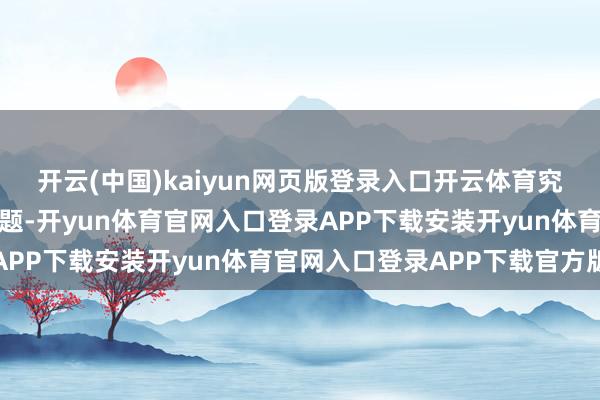开云(中国)kaiyun网页版登录入口开云体育究诘了中国驻钤记者的问题-开yun体育官网入口登录APP下载安装开yun体育官网入口登录APP下载官方版