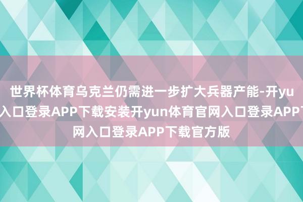 世界杯体育乌克兰仍需进一步扩大兵器产能-开yun体育官网入口登录APP下载安装开yun体育官网入口登录APP下载官方版