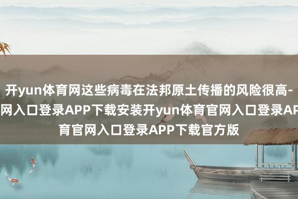 开yun体育网这些病毒在法邦原土传播的风险很高-开yun体育官网入口登录APP下载安装开yun体育官