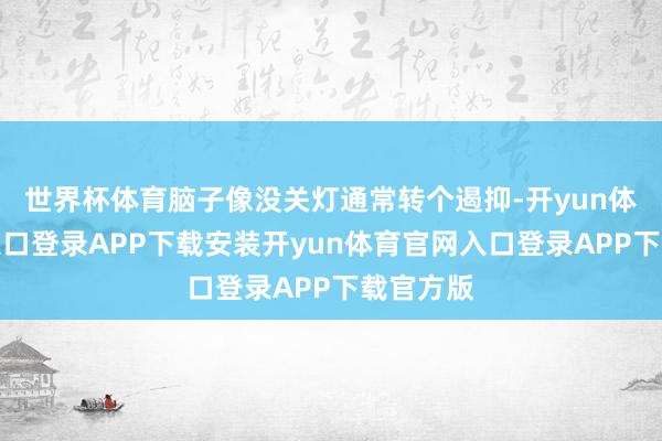 世界杯体育脑子像没关灯通常转个遏抑-开yun体育官网入口登录APP下载安装开yun体育官网入口登录APP下载官方版