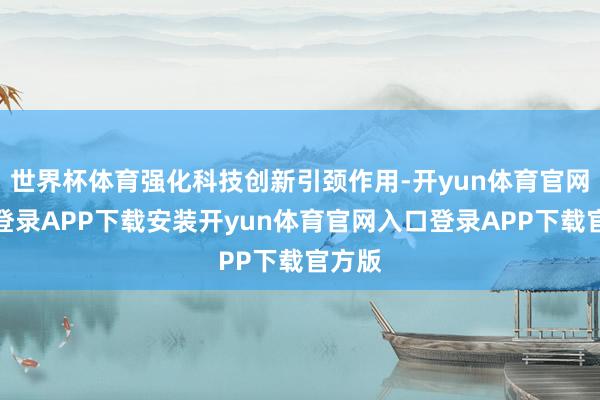 世界杯体育强化科技创新引颈作用-开yun体育官网入口登录APP下载安装开yun体育官网入口登录APP