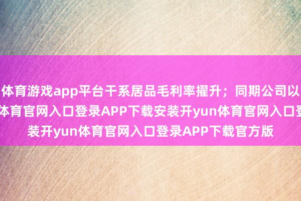 体育游戏app平台干系居品毛利率擢升；同期公司以效益为导向-开yun体育官网入口登录APP下载安装开