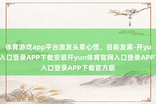 体育游戏app平台激发头晕心慌、目前发黑-开yun体育官网入口登录APP下载安装开yun体育官网入口登录APP下载官方版