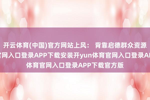 开云体育(中国)官方网站上风： 背靠启德群众资源-开yun体育官网入口登录APP下载安装开yun体育