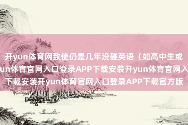 开yun体育网致使仍是几年没碰英语（如高中生或职场回炉考生）-开yun体育官网入口登录APP下载安装
