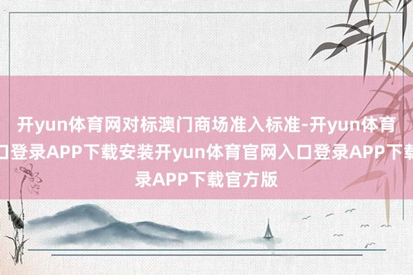 开yun体育网对标澳门商场准入标准-开yun体育官网入口登录APP下载安装开yun体育官网入口登录APP下载官方版