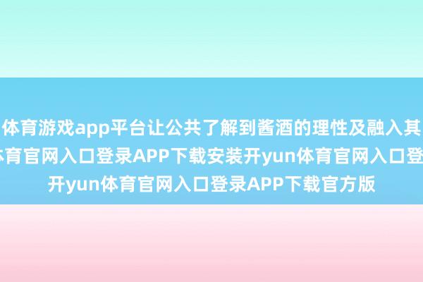 体育游戏app平台让公共了解到酱酒的理性及融入其中的理性-开yun体育官网入口登录APP下载安装开y