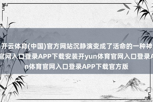 开云体育(中国)官方网站沉静演变成了活命的一种神气-开yun体育官网入口登录APP下载安装开yun体