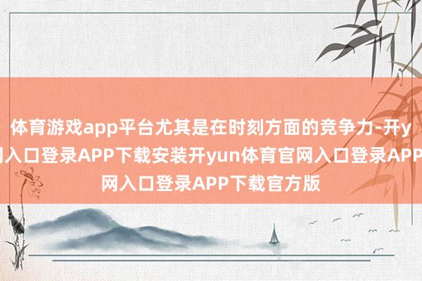 体育游戏app平台尤其是在时刻方面的竞争力-开yun体育官网入口登录APP下载安装开yun体育官网入