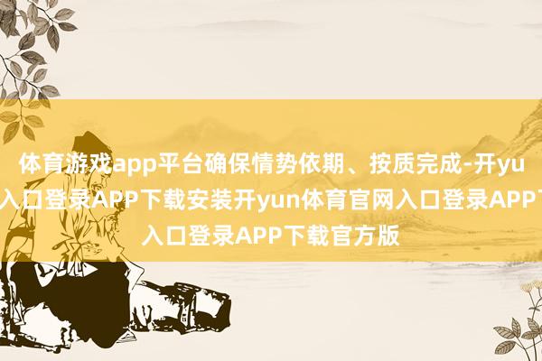 体育游戏app平台确保情势依期、按质完成-开yun体育官网入口登录APP下载安装开yun体育官网入口