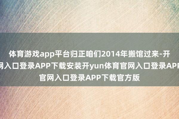 体育游戏app平台归正咱们2014年搬馆过来-开yun体育官网入口登录APP下载安装开yun体育官网入口登录APP下载官方版