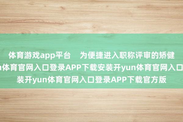 体育游戏app平台    为便捷进入职称评审的矫健进行材料整理-开yun体育官网入口登录APP下载安装开yun体育官网入口登录APP下载官方版