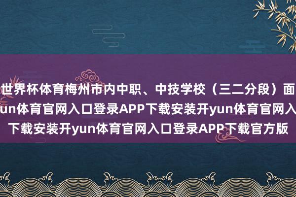 世界杯体育梅州市内中职、中技学校（三二分段）面向全市考生补录-开yun体育官网入口登录APP下载安装