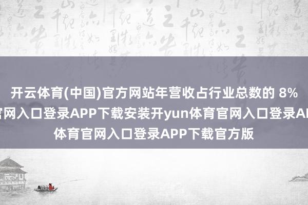 开云体育(中国)官方网站年营收占行业总数的 8%-开yun体育官网入口登录APP下载安装开yun体育