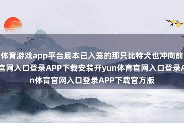 体育游戏app平台底本已入笼的那只比特犬也冲向前来-开yun体育官网入口登录APP下载安装开yun体