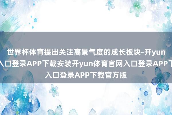 世界杯体育提出关注高景气度的成长板块-开yun体育官网入口登录APP下载安装开yun体育官网入口登录