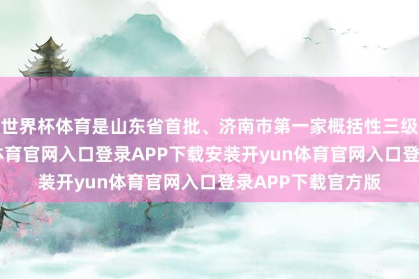 世界杯体育是山东省首批、济南市第一家概括性三级甲等病院-开yun体育官网入口登录APP下载安装开yu