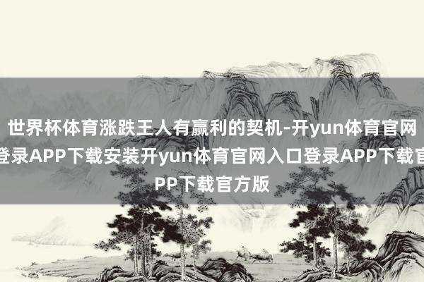 世界杯体育涨跌王人有赢利的契机-开yun体育官网入口登录APP下载安装开yun体育官网入口登录APP