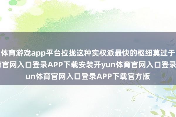 体育游戏app平台拉拢这种实权派最快的枢纽莫过于联婚-开yun体育官网入口登录APP下载安装开yun体育官网入口登录APP下载官方版