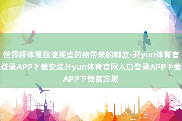 世界杯体育致使某些药物带来的响应-开yun体育官网入口登录APP下载安装开yun体育官网入口登录AP