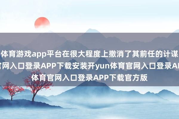 体育游戏app平台在很大程度上撤消了其前任的计谋-开yun体育官网入口登录APP下载安装开yun体育