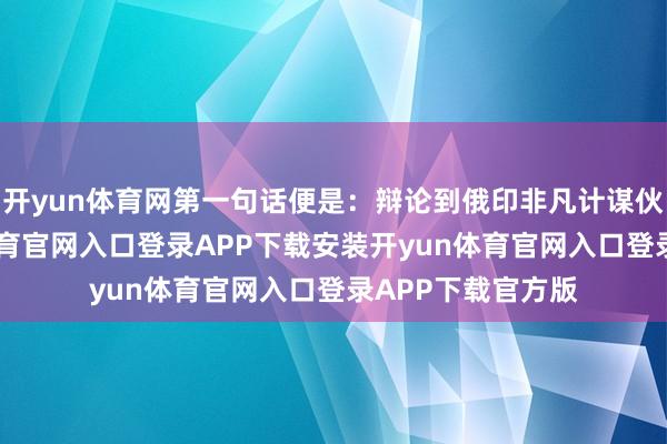 开yun体育网第一句话便是：辩论到俄印非凡计谋伙伴干系-开yun体育官网入口登录APP下载安装开yu