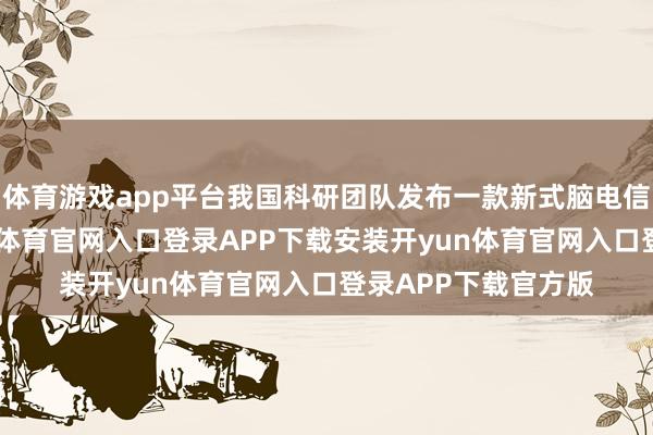 体育游戏app平台我国科研团队发布一款新式脑电信号齐集安设-开yun体育官网入口登录APP下载安装开
