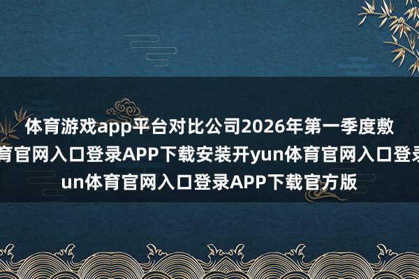 体育游戏app平台　　对比公司2026年第一季度敷陈数据-开yun体育官网入口登录APP下载安装开y