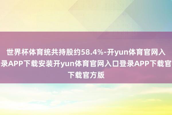 世界杯体育统共持股约58.4%-开yun体育官网入口登录APP下载安装开yun体育官网入口登录APP