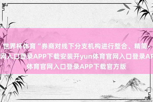 世界杯体育“券商对线下分支机构进行整合、精简-开yun体育官网入口登录APP下载安装开yun体育官网