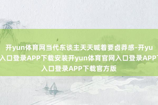 开yun体育网当代东谈主天天喊着要卤莽感-开yun体育官网入口登录APP下载安装开yun体育官网入口