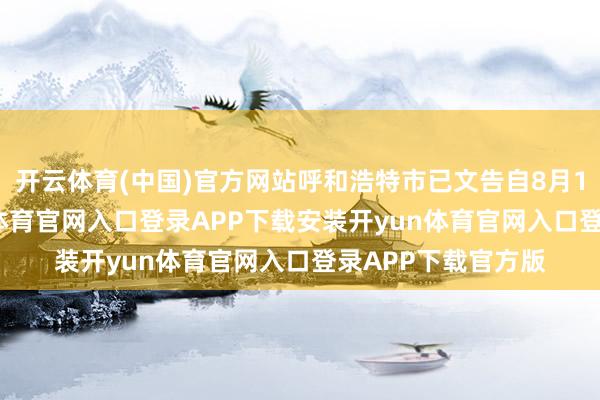 开云体育(中国)官方网站呼和浩特市已文告自8月10日0时起-开yun体育官网入口登录APP下载安装开