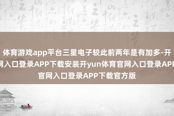 体育游戏app平台三星电子较此前两年是有加多-开yun体育官网入口登录APP下载安装开yun体育官网