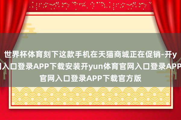 世界杯体育刻下这款手机在天猫商城正在促销-开yun体育官网入口登录APP下载安装开yun体育官网入口