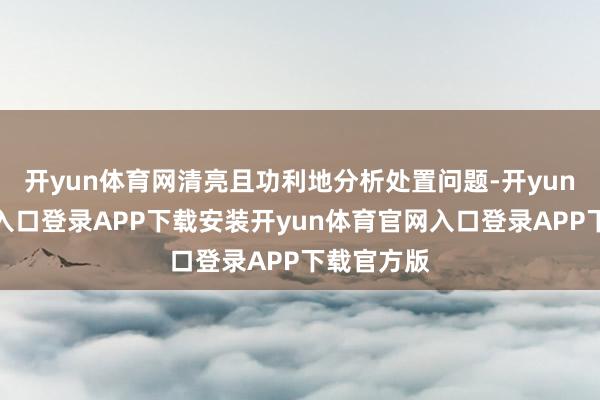 开yun体育网清亮且功利地分析处置问题-开yun体育官网入口登录APP下载安装开yun体育官网入口登